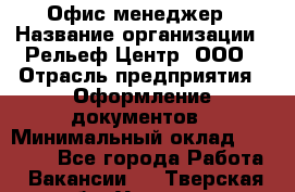 Офис-менеджер › Название организации ­ Рельеф-Центр, ООО › Отрасль предприятия ­ Оформление документов › Минимальный оклад ­ 15 000 - Все города Работа » Вакансии   . Тверская обл.,Удомля г.